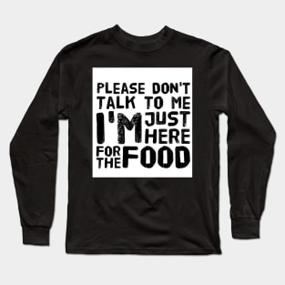 Please Don't Talk to me, I'm here just for the FOOD Long Sleeve T-Shirt